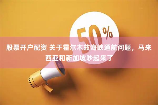 股票开户配资 关于霍尔木兹海峡通航问题，马来西亚和新加坡吵起来了