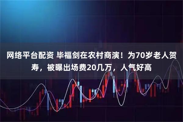 网络平台配资 毕福剑在农村商演！为70岁老人贺寿，被曝出场费20几万，人气好高