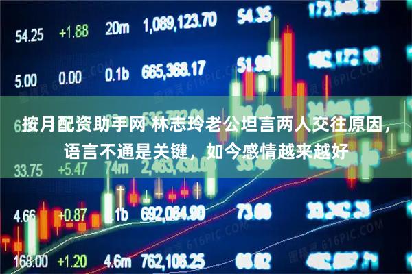 按月配资助手网 林志玲老公坦言两人交往原因，语言不通是关键，如今感情越来越好