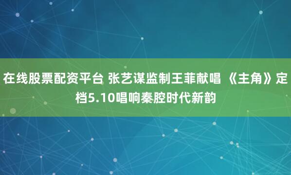 在线股票配资平台 张艺谋监制王菲献唱 《主角》定档5.10唱响秦腔时代新韵