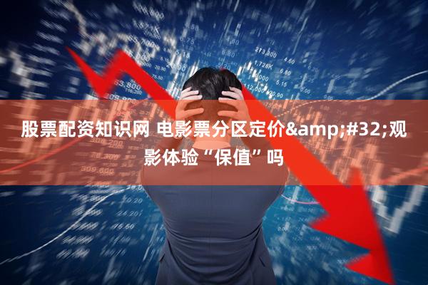 股票配资知识网 电影票分区定价 观影体验“保值”吗