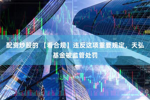 配资炒股的 【看合规】违反这项重要规定，天弘基金被监管处罚
